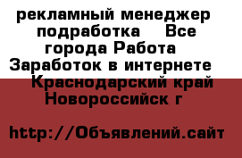 рекламный менеджер (подработка) - Все города Работа » Заработок в интернете   . Краснодарский край,Новороссийск г.